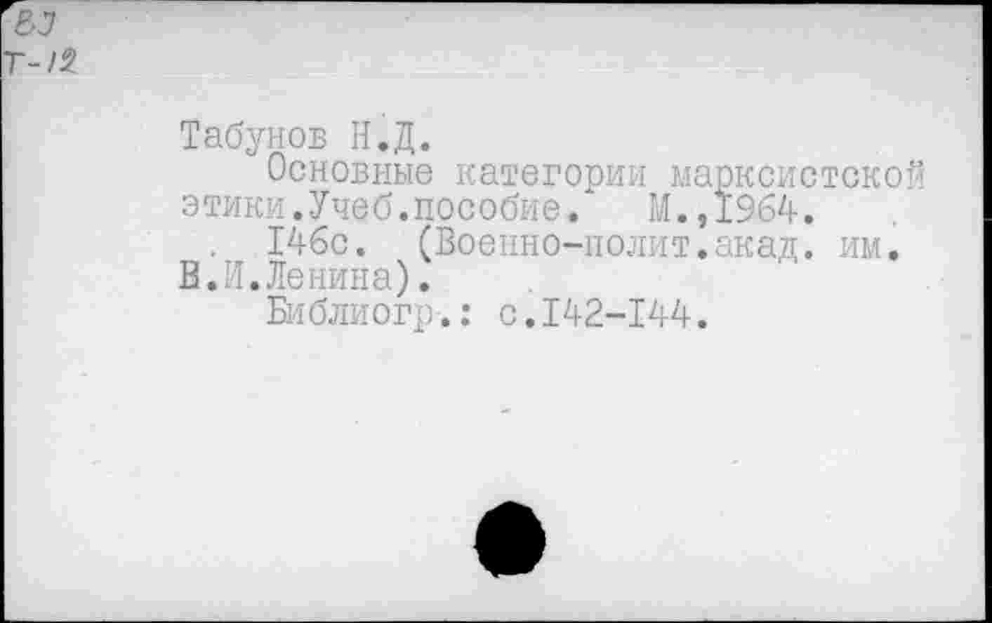 ﻿ел
Г-/5
Табунов Н.Д.
Основные категории марксистской этики.Учеб.пособие.	М.,1964.
146с. (Военно-полит.акад. им.
В.И.Ленина).
Библиогр.: с.142-144.